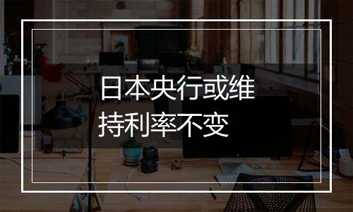 日本央行或维持利率不变