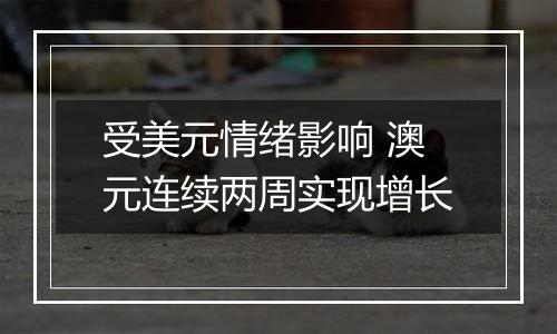 受美元情绪影响 澳元连续两周实现增长