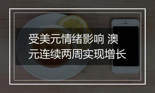 受美元情绪影响 澳元连续两周实现增长