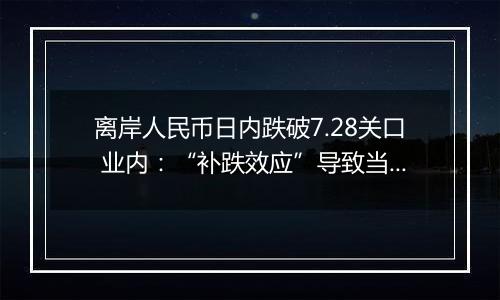 离岸人民币日内跌破7.28关口 业内:“补跌效应”导致当日人民币汇率波动