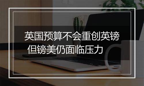 英国预算不会重创英镑 但镑美仍面临压力