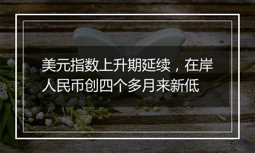 美元指数上升期延续,在岸人民币创四个多月来新低