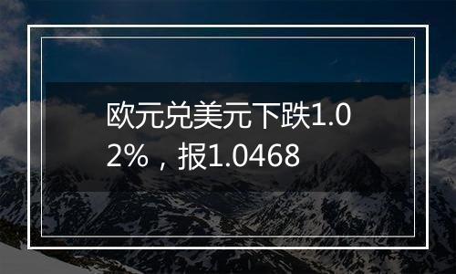欧元兑美元下跌1.02%,报1.0468