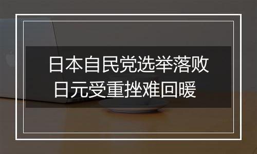 日本自民党选举落败 日元受重挫难回暖
