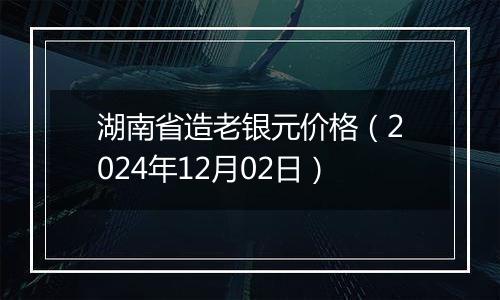 湖南省造老银元价格(2024年12月02日)