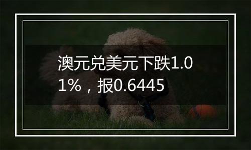 澳元兑美元下跌1.01%,报0.6445