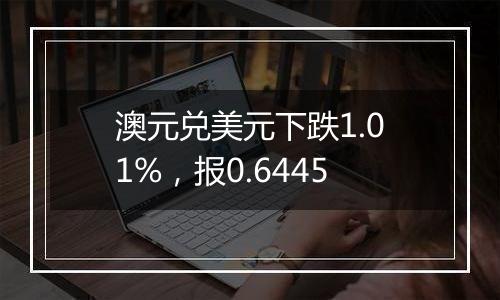 澳元兑美元下跌1.01%,报0.6445