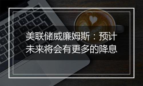 美联储威廉姆斯:预计未来将会有更多的降息
