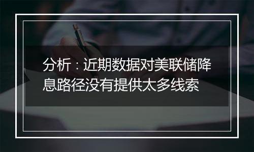 分析∶近期数据对美联储降息路径没有提供太多线索