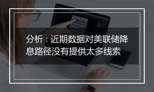 分析∶近期数据对美联储降息路径没有提供太多线索