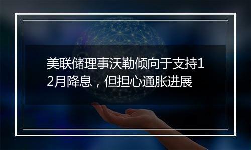 美联储理事沃勒倾向于支持12月降息,但担心通胀进展