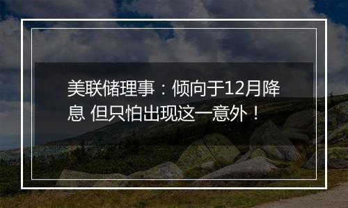 美联储理事:倾向于12月降息 但只怕出现这一意外!