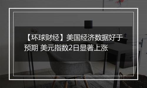 【环球财经】美国经济数据好于预期 美元指数2日显著上涨