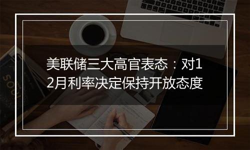 美联储三大高官表态:对12月利率决定保持开放态度