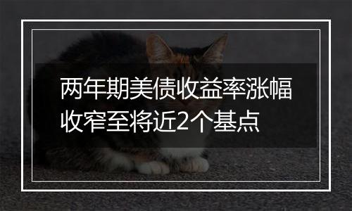 两年期美债收益率涨幅收窄至将近2个基点