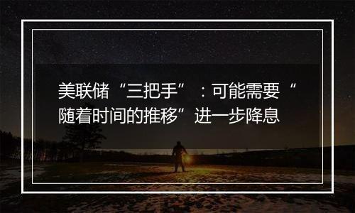 美联储“三把手”:可能需要“随着时间的推移”进一步降息