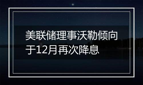 美联储理事沃勒倾向于12月再次降息