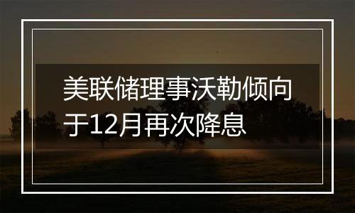 美联储理事沃勒倾向于12月再次降息