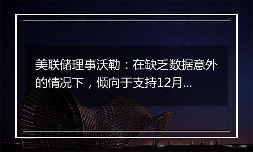 美联储理事沃勒:在缺乏数据意外的情况下,倾向于支持12月降息