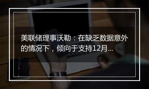 美联储理事沃勒:在缺乏数据意外的情况下,倾向于支持12月降息