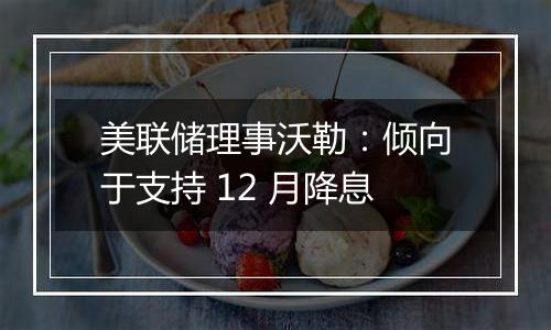 美联储理事沃勒:倾向于支持 12 月降息