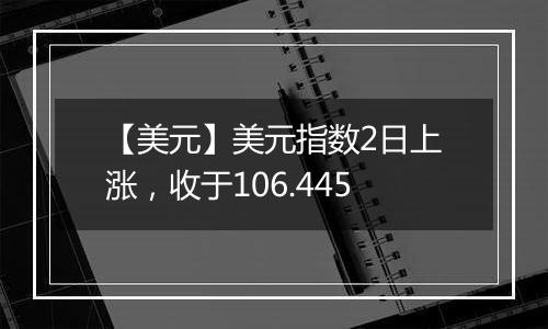 【美元】美元指数2日上涨,收于106.445