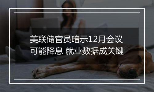 美联储官员暗示12月会议可能降息 就业数据成关键