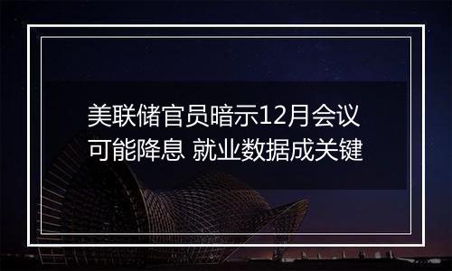 美联储官员暗示12月会议可能降息 就业数据成关键