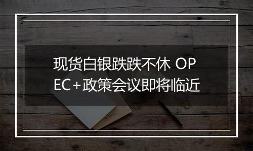 现货白银跌跌不休 OPEC+政策会议即将临近