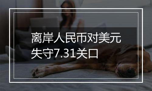 离岸人民币对美元失守7.31关口