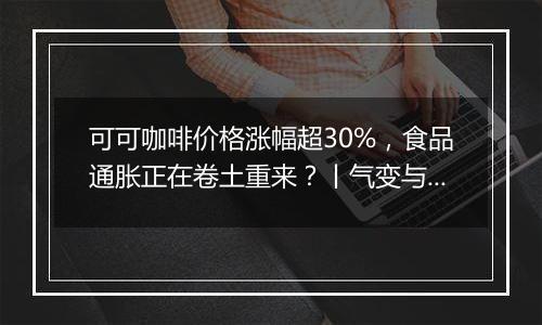 可可咖啡价格涨幅超30%,食品通胀正在卷土重来?丨气变与大宗