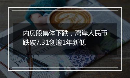 内房股集体下跌,离岸人民币跌破7.31创逾1年新低