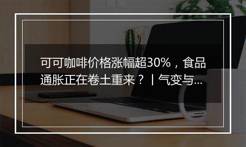 可可咖啡价格涨幅超30%,食品通胀正在卷土重来?丨气变与大宗