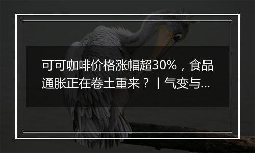 可可咖啡价格涨幅超30%,食品通胀正在卷土重来?丨气变与大宗