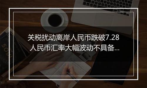 关税扰动离岸人民币跌破7.28 人民币汇率大幅波动不具备可持续性