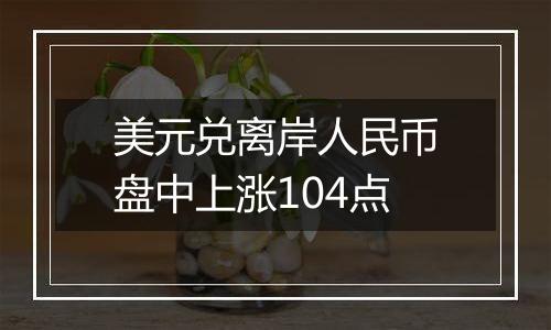 美元兑离岸人民币盘中上涨104点