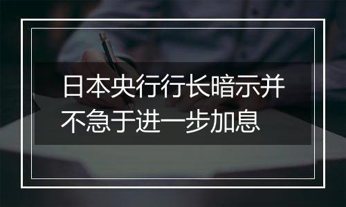 日本央行行长暗示并不急于进一步加息