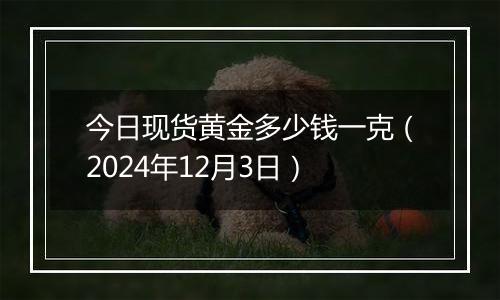 今日现货黄金多少钱一克(2024年12月3日)