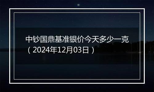 中钞国鼎基准银价今天多少一克(2024年12月03日)