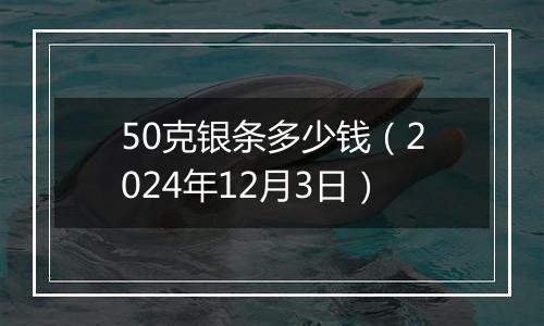 50克银条多少钱(2024年12月3日)