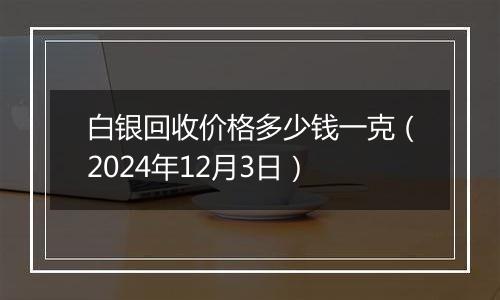 白银回收价格多少钱一克(2024年12月3日)