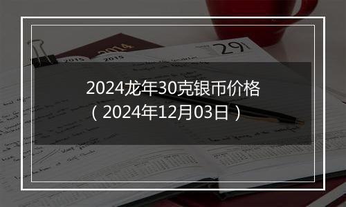 2024龙年30克银币价格(2024年12月03日)