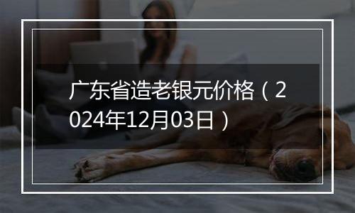 广东省造老银元价格(2024年12月03日)