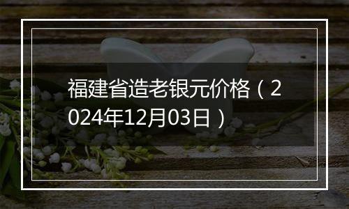 福建省造老银元价格(2024年12月03日)