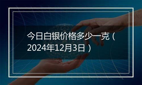 今日白银价格多少一克(2024年12月3日)