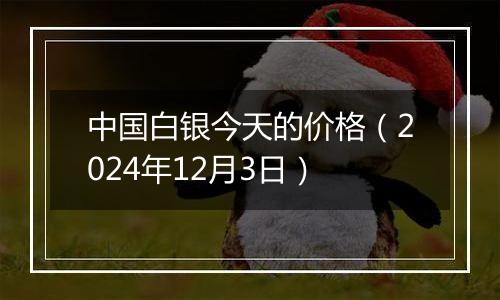 中国白银今天的价格(2024年12月3日)
