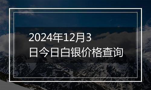 2024年12月3日今日白银价格查询