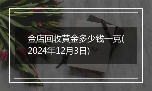金店回收黄金多少钱一克(2024年12月3日)