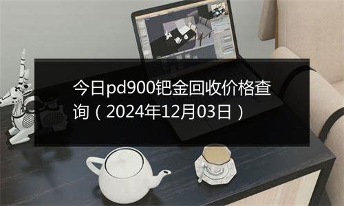 今日pd900钯金回收价格查询(2024年12月03日)