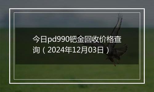 今日pd990钯金回收价格查询(2024年12月03日)
